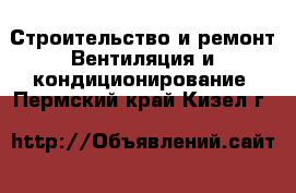 Строительство и ремонт Вентиляция и кондиционирование. Пермский край,Кизел г.